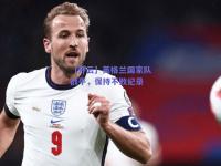 【开云】英格兰国家队战平，保持不败纪录