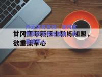 开云体育官网：甘冈宣布新任主教练加盟，欲重振军心
