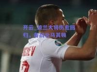 开云_波兰大将伤愈回归，备战北马其顿