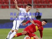 开云_波兰队客场逆袭黑山队惨败瑞士队