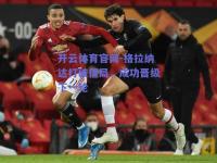 开云体育官网-格拉纳达打破僵局，成功晋级下一轮