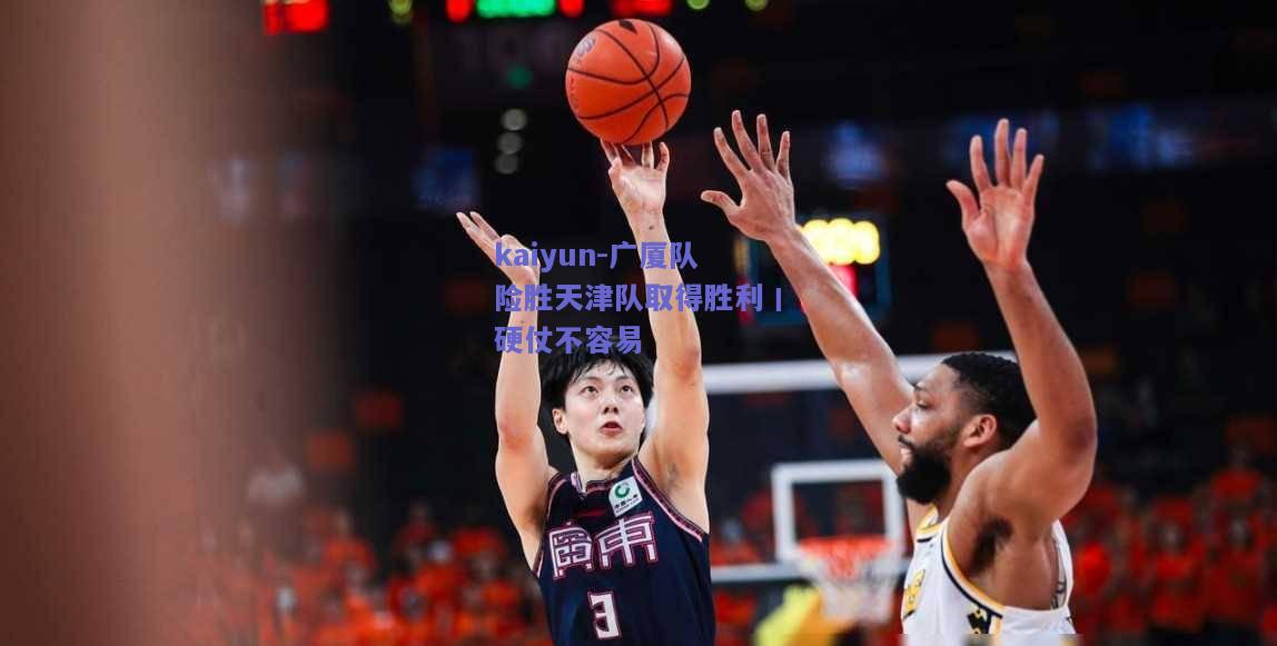 广厦队险胜天津队取得胜利丨硬仗不容易