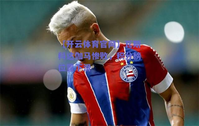 瓦斯科达伽马惨败，积分榜位置下滑