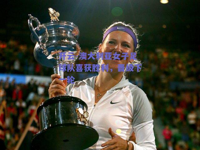 澳大利亚女子足球队喜获胜利，晋级下一轮