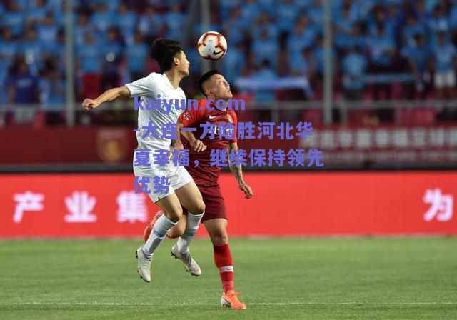 大连一方险胜河北华夏幸福，继续保持领先优势