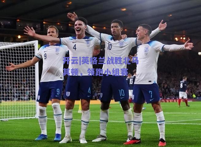 英格兰战胜北马其顿，领跑小组赛
