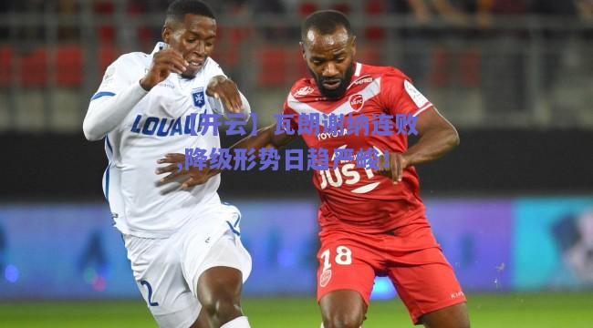 瓦朗谢纳连败,降级形势日趋严峻！