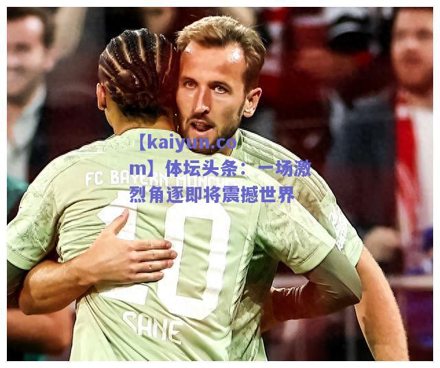 体坛头条：一场激烈角逐即将震撼世界