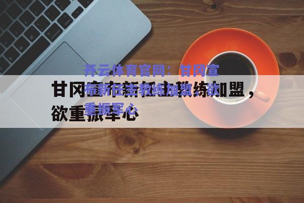 甘冈宣布新任主教练加盟，欲重振军心