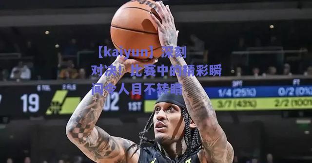 深刻对决！比赛中的精彩瞬间令人目不转睛